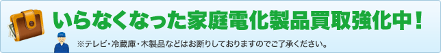 いらなくなった家庭電化製品買取強化中!